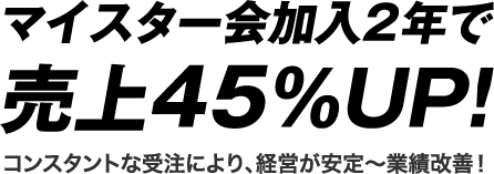 マイスター会加入2年で売上45%UP!コンスタントな受注により、経営が安定~業績改善!