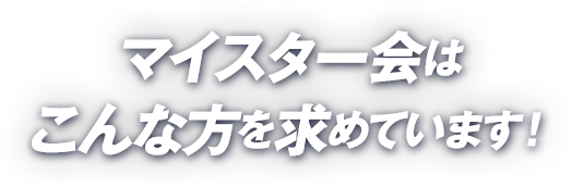 マイスター会はこんな方を求めています!